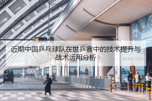 近期中国乒乓球队在世乒赛中的技术提升与战术运用分析