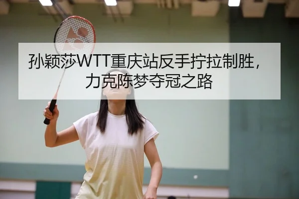 孙颖莎WTT重庆站反手拧拉制胜，力克陈梦夺冠之路