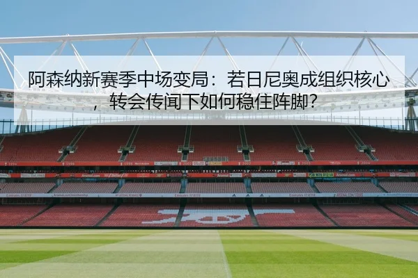 阿森纳新赛季中场变局：若日尼奥成组织核心，转会传闻下如何稳住阵脚？