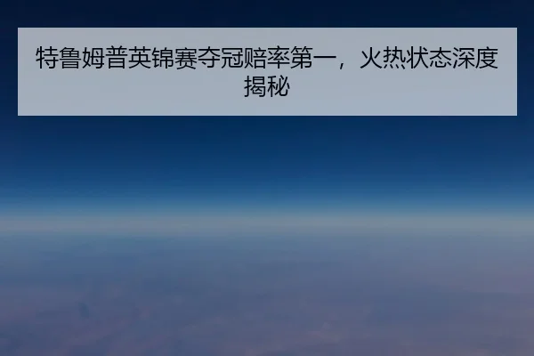 特鲁姆普英锦赛夺冠赔率第一，火热状态深度揭秘