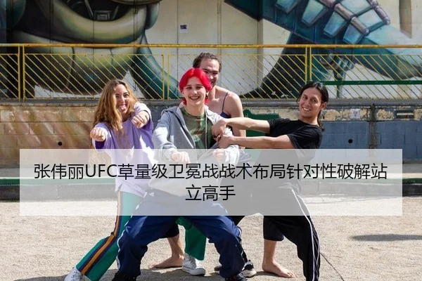 张伟丽UFC草量级卫冕战战术布局针对性破解站立高手